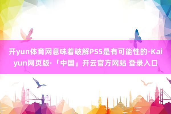 开yun体育网意味着破解PS5是有可能性的-Kaiyun网页版·「中国」开云官方网站 登录入口