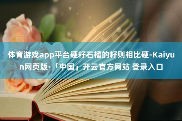 体育游戏app平台硬籽石榴的籽则相比硬-Kaiyun网页版·「中国」开云官方网站 登录入口