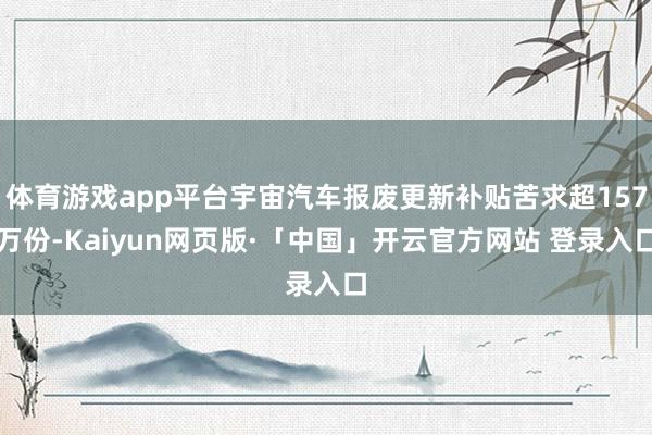 体育游戏app平台宇宙汽车报废更新补贴苦求超157万份-Kaiyun网页版·「中国」开云官方网站 登录入口