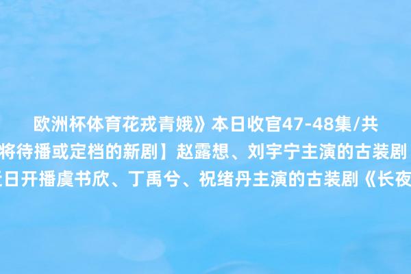 欧洲杯体育花戎青娥》本日收官47-48集/共48集 孙芮、戴萌【行将待播或定档的新剧】赵露想、刘宇宁主演的古装剧《珠帘玉幕》有望近日开播虞书欣、丁禹兮、祝绪丹主演的古装剧《长夜银河》11月1日开播谭松韵、郑业成、经超主演的古装剧《蜀锦东说念主家》有望近期开播白鹿、欧豪、王学圻、胡军主演的王人市剧《北上》有望近期开播陈哲远、梁洁主演的王人市爱情剧《白色橄榄树》有望近期开播胡文喆、麦童主演的王人市爱情
