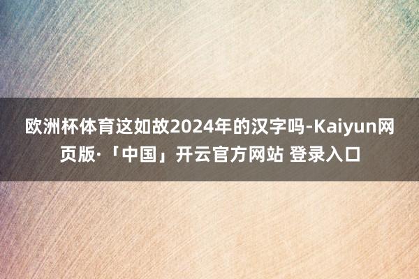 欧洲杯体育这如故2024年的汉字吗-Kaiyun网页版·「中国」开云官方网站 登录入口