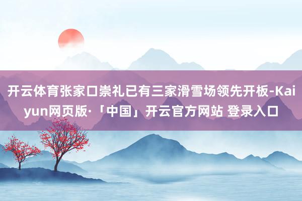 开云体育张家口崇礼已有三家滑雪场领先开板-Kaiyun网页版·「中国」开云官方网站 登录入口