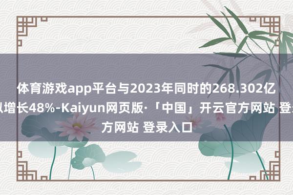 体育游戏app平台与2023年同时的268.302亿元比拟增长48%-Kaiyun网页版·「中国」开云官方网站 登录入口