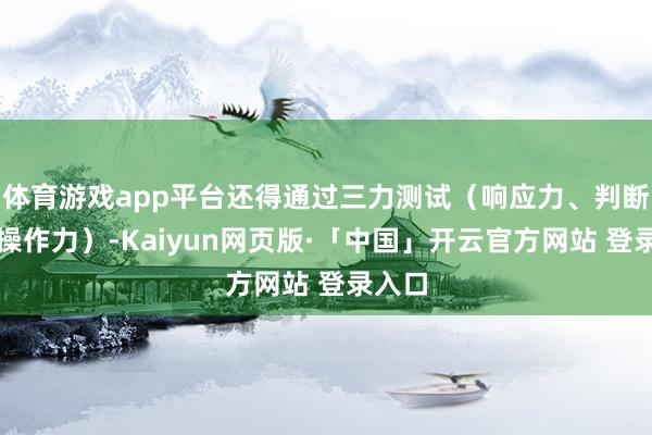 体育游戏app平台还得通过三力测试（响应力、判断力、操作力）-Kaiyun网页版·「中国」开云官方网站 登录入口