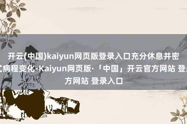 开云(中国)kaiyun网页版登录入口充分休息并密切正式病程变化-Kaiyun网页版·「中国」开云官方网站 登录入口