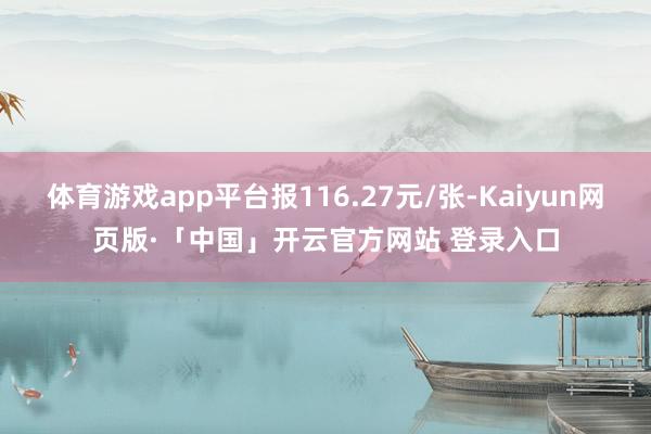 体育游戏app平台报116.27元/张-Kaiyun网页版·「中国」开云官方网站 登录入口