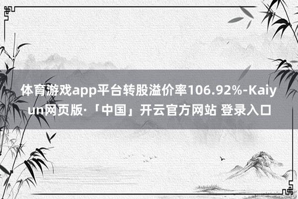 体育游戏app平台转股溢价率106.92%-Kaiyun网页版·「中国」开云官方网站 登录入口