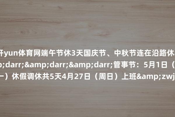 开yun体育网端午节休3天国庆节、中秋节连在沿路休8天具体如下&darr;&darr;&darr;管事节：5月1日（周四）至5日（周一）休假调休共5天4月27日（周日）上班&zwj;端午节：5月31日（周六）至6月2日（周一）休假共3天&zwj;国庆节、中秋节：10月1日（周三）至8日（周三）休假调休共8天9月28日（周日）10月11日（周六）上班&