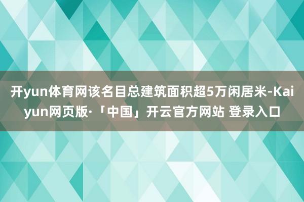 开yun体育网该名目总建筑面积超5万闲居米-Kaiyun网页版·「中国」开云官方网站 登录入口