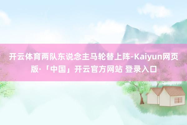开云体育两队东说念主马轮替上阵-Kaiyun网页版·「中国」开云官方网站 登录入口