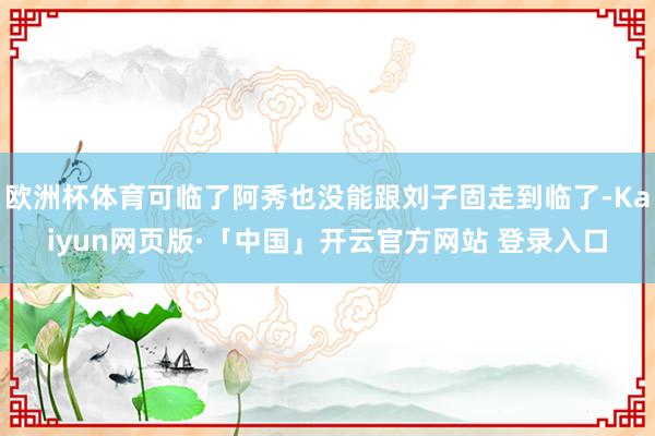 欧洲杯体育可临了阿秀也没能跟刘子固走到临了-Kaiyun网页版·「中国」开云官方网站 登录入口