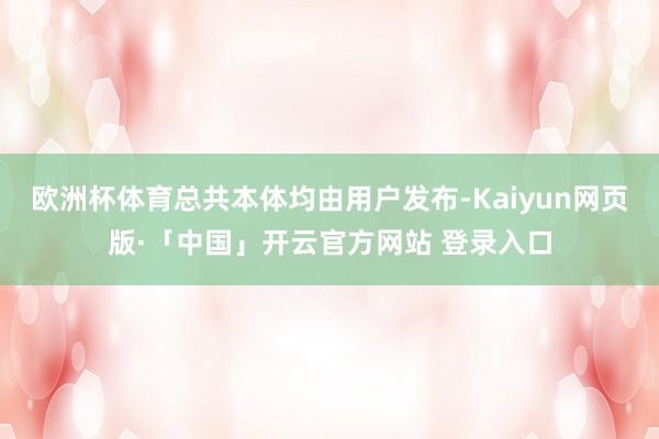 欧洲杯体育总共本体均由用户发布-Kaiyun网页版·「中国」开云官方网站 登录入口
