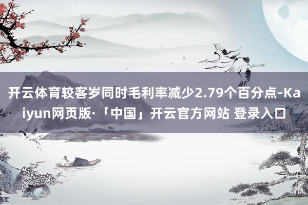 开云体育较客岁同时毛利率减少2.79个百分点-Kaiyun网页版·「中国」开云官方网站 登录入口