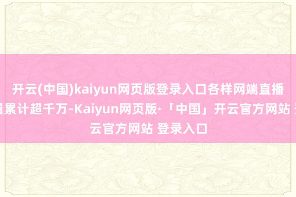 开云(中国)kaiyun网页版登录入口各样网端直播不雅看量累计超千万-Kaiyun网页版·「中国」开云官方网站 登录入口