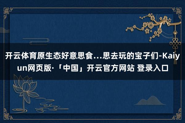 开云体育原生态好意思食…思去玩的宝子们-Kaiyun网页版·「中国」开云官方网站 登录入口