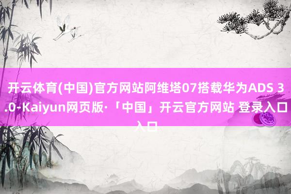 开云体育(中国)官方网站阿维塔07搭载华为ADS 3.0-Kaiyun网页版·「中国」开云官方网站 登录入口
