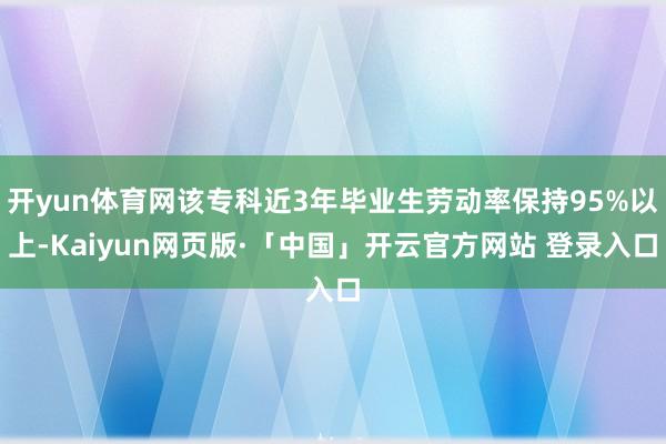 开yun体育网该专科近3年毕业生劳动率保持95%以上-Kaiyun网页版·「中国」开云官方网站 登录入口