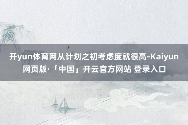 开yun体育网从计划之初考虑度就很高-Kaiyun网页版·「中国」开云官方网站 登录入口