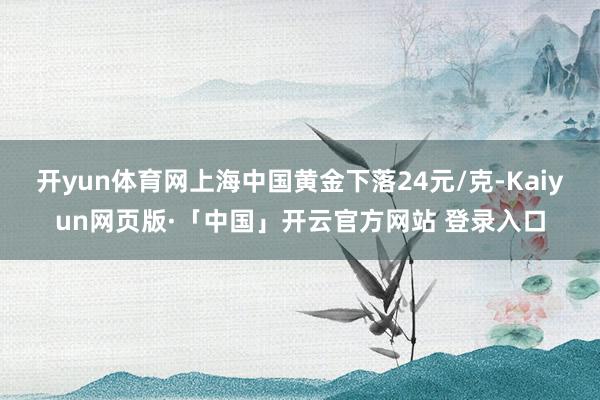 开yun体育网上海中国黄金下落24元/克-Kaiyun网页版·「中国」开云官方网站 登录入口