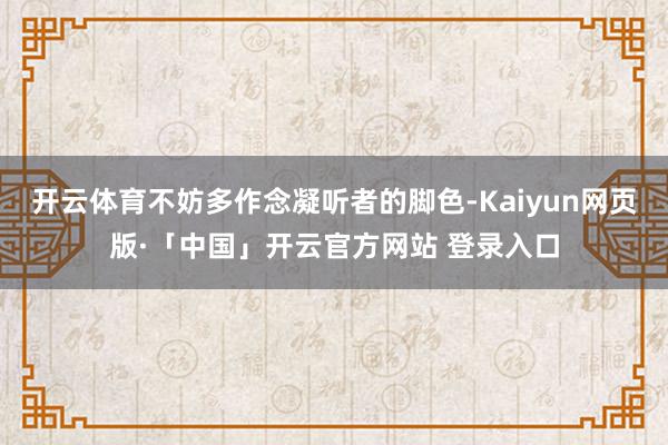 开云体育不妨多作念凝听者的脚色-Kaiyun网页版·「中国」开云官方网站 登录入口