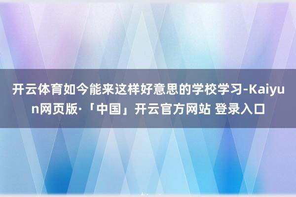 开云体育如今能来这样好意思的学校学习-Kaiyun网页版·「中国」开云官方网站 登录入口