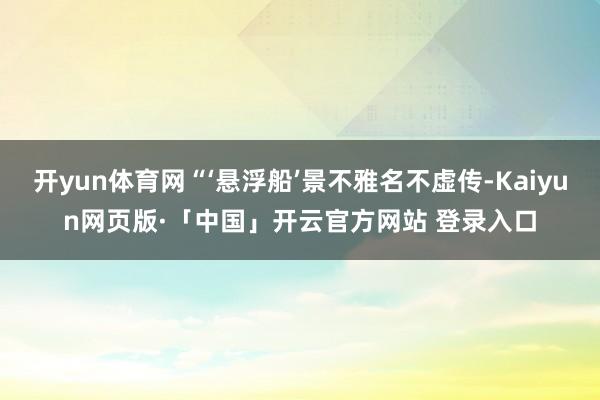开yun体育网“‘悬浮船’景不雅名不虚传-Kaiyun网页版·「中国」开云官方网站 登录入口