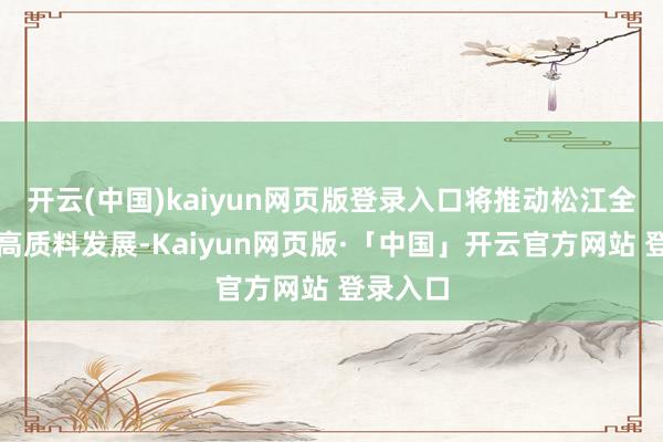 开云(中国)kaiyun网页版登录入口将推动松江全域旅游高质料发展-Kaiyun网页版·「中国」开云官方网站 登录入口