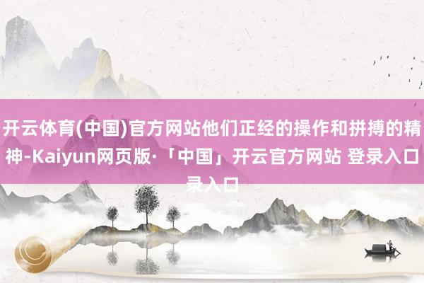 开云体育(中国)官方网站他们正经的操作和拼搏的精神-Kaiyun网页版·「中国」开云官方网站 登录入口