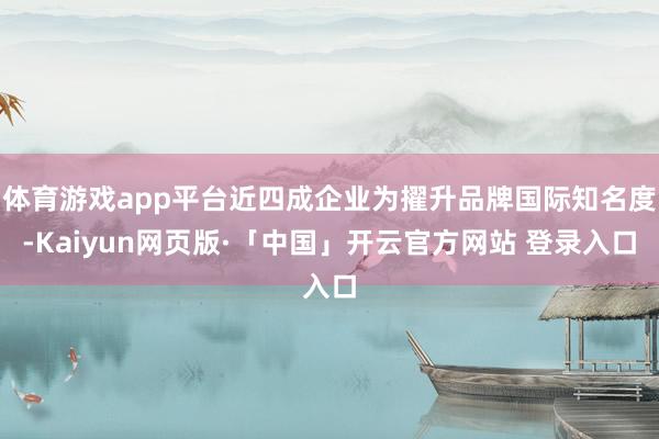 体育游戏app平台近四成企业为擢升品牌国际知名度-Kaiyun网页版·「中国」开云官方网站 登录入口