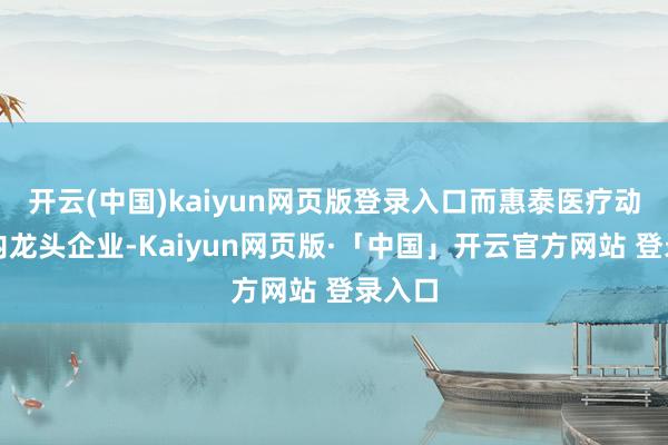 开云(中国)kaiyun网页版登录入口而惠泰医疗动作国内龙头企业-Kaiyun网页版·「中国」开云官方网站 登录入口