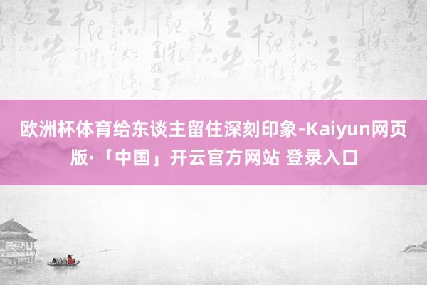 欧洲杯体育给东谈主留住深刻印象-Kaiyun网页版·「中国」开云官方网站 登录入口