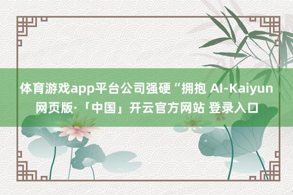 体育游戏app平台公司强硬“拥抱 AI-Kaiyun网页版·「中国」开云官方网站 登录入口
