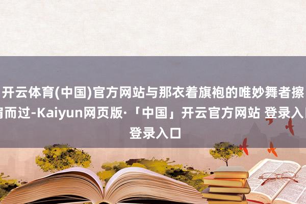 开云体育(中国)官方网站与那衣着旗袍的唯妙舞者擦肩而过-Kaiyun网页版·「中国」开云官方网站 登录入口