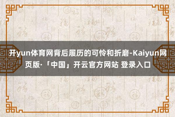 开yun体育网背后履历的可怜和折磨-Kaiyun网页版·「中国」开云官方网站 登录入口